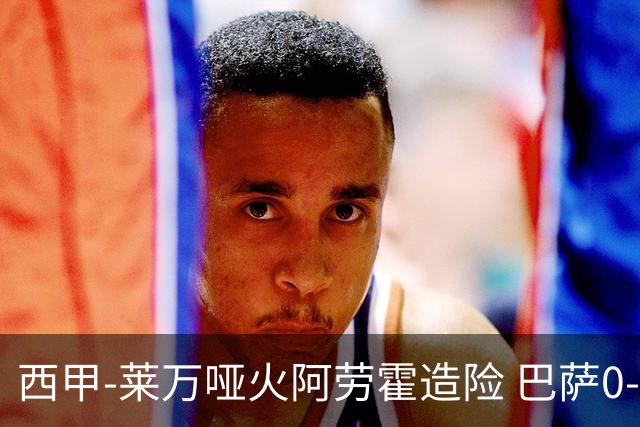 西甲-莱万哑火阿劳霍造险 巴萨0-0赫罗纳13分领跑